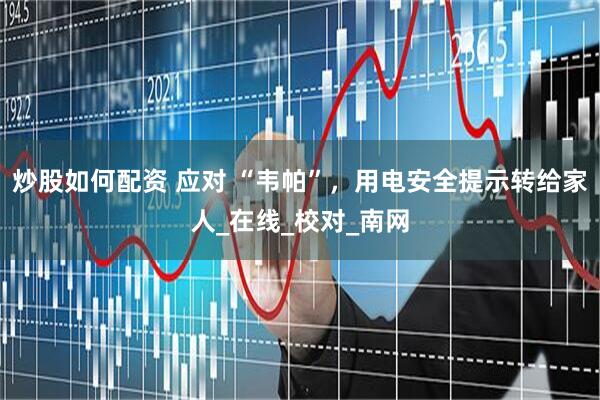 炒股如何配资 应对 “韦帕”，用电安全提示转给家人_在线_校对_南网
