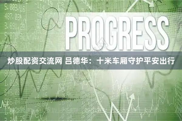 炒股配资交流网 吕德华：十米车厢守护平安出行