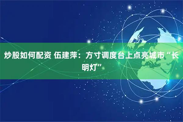 炒股如何配资 伍建萍：方寸调度台上点亮城市“长明灯”
