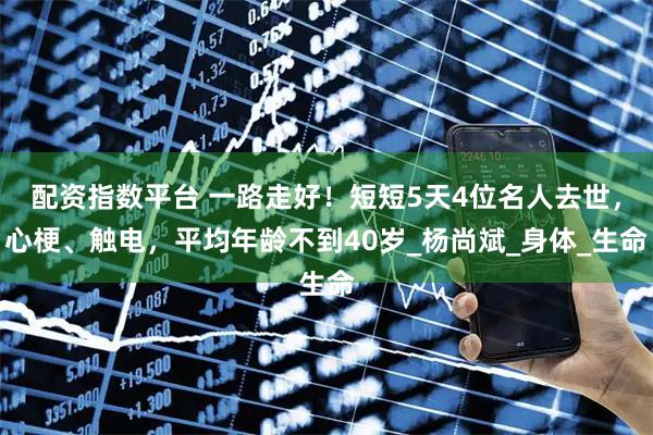 配资指数平台 一路走好！短短5天4位名人去世，心梗、触电，平均年龄不到40岁_杨尚斌_身体_生命