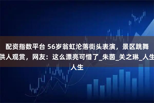 配资指数平台 56岁翁虹沦落街头表演，景区跳舞供人观赏，网友：这么漂亮可惜了_朱茵_关之琳_人生