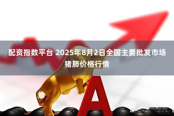 配资指数平台 2025年8月2日全国主要批发市场猪肺价格行情