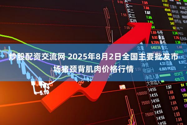 炒股配资交流网 2025年8月2日全国主要批发市场猪颈背肌肉价格行情