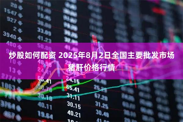 炒股如何配资 2025年8月2日全国主要批发市场猪肝价格行情