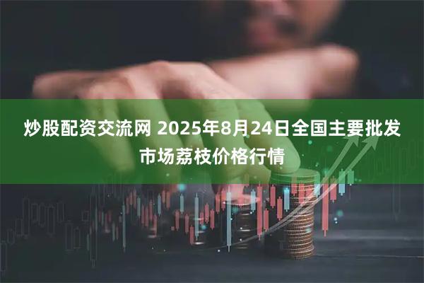 炒股配资交流网 2025年8月24日全国主要批发市场荔枝价格行情