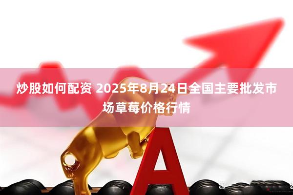 炒股如何配资 2025年8月24日全国主要批发市场草莓价格行情