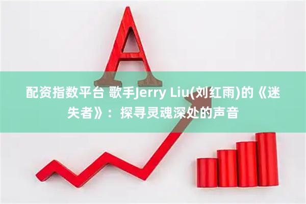 配资指数平台 歌手Jerry Liu(刘红雨)的《迷失者》：探寻灵魂深处的声音