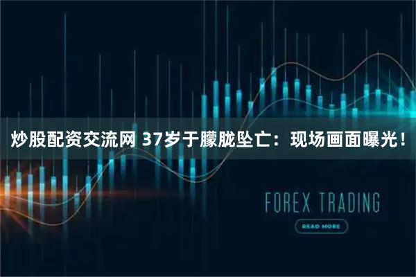 炒股配资交流网 37岁于朦胧坠亡：现场画面曝光！