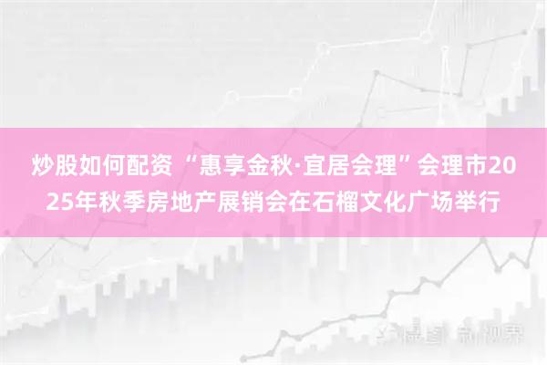 炒股如何配资 “惠享金秋·宜居会理”会理市2025年秋季房地产展销会在石榴文化广场举行