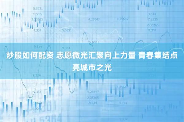 炒股如何配资 志愿微光汇聚向上力量 青春集结点亮城市之光
