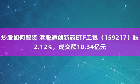 炒股如何配资 港股通创新药ETF工银（159217）跌2.12%，成交额10.34亿元
