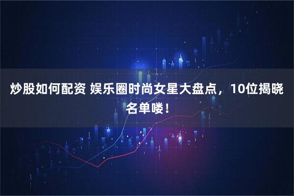 炒股如何配资 娱乐圈时尚女星大盘点，10位揭晓名单喽！