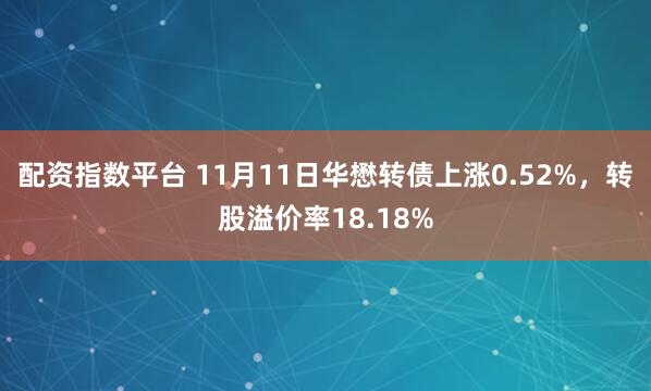 配资指数平台 11月11日华懋转债上涨0.52%，转股溢价率18.18%
